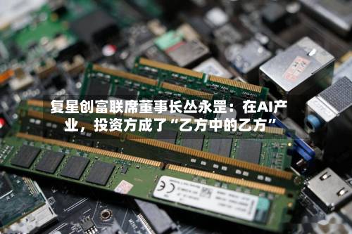 复星创富联席董事长丛永罡：在AI产业，投资方成了“乙方中的乙方”-第2张图片