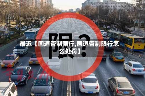 最近【国道管制限行,国道管制限行怎么处罚】