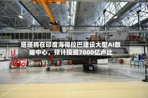 塔塔将在印度海得拉巴建设大型AI数据中心，预计投资7000亿卢比-第2张图片