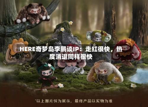 HERE奇梦岛李鹏谈IP：走红很快	，热度消退同样很快-第3张图片