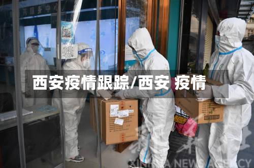 西安疫情跟踪/西安 疫情