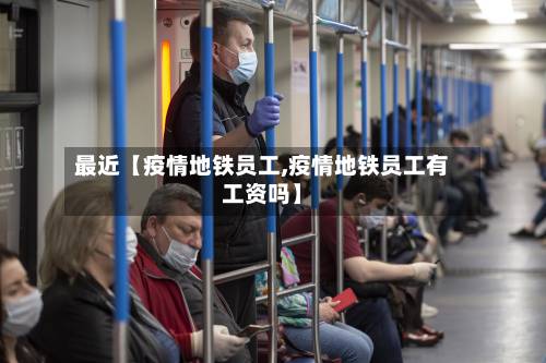 最近【疫情地铁员工,疫情地铁员工有工资吗】