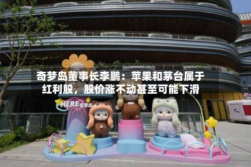 奇梦岛董事长李鹏：苹果和茅台属于红利股，股价涨不动甚至可能下滑-第2张图片