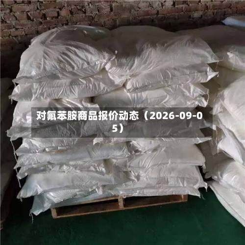 对氟苯胺商品报价动态(2026-09-05)-第2张图片