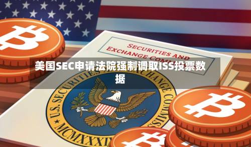 美国SEC申请法院强制调取ISS投票数据