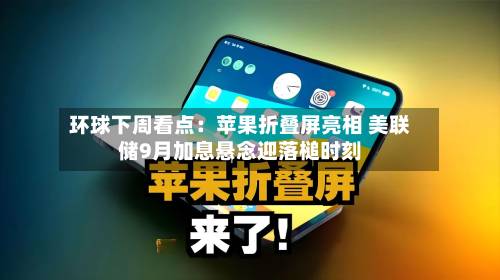 环球下周看点:苹果折叠屏亮相 美联储9月加息悬念迎落槌时刻-第2张图片