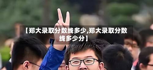 【郑大录取分数线多少,郑大录取分数线多少分】