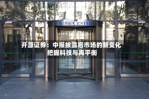 开源证券:中报披露后市场的新变化 把握科技与再平衡-第2张图片