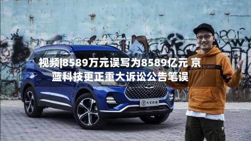 视频|8589万元误写为8589亿元 京蓝科技更正重大诉讼公告笔误