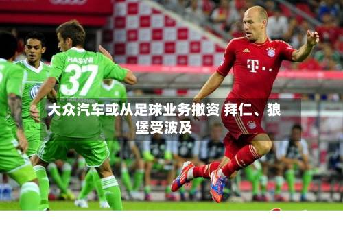 大众汽车或从足球业务撤资 拜仁、狼堡受波及