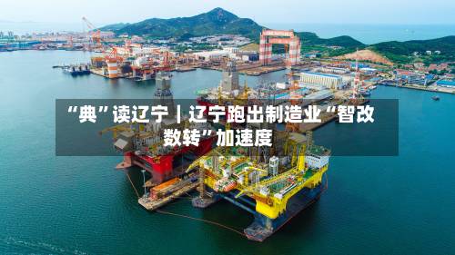 “典”读辽宁｜辽宁跑出制造业“智改数转”加速度