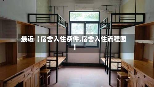 最近【宿舍入住条件,宿舍入住流程图】-第2张图片
