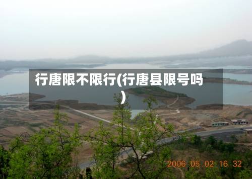 行唐限不限行(行唐县限号吗)-第2张图片