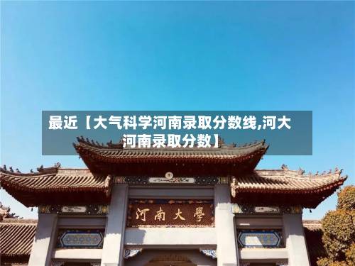最近【大气科学河南录取分数线,河大河南录取分数】-第3张图片