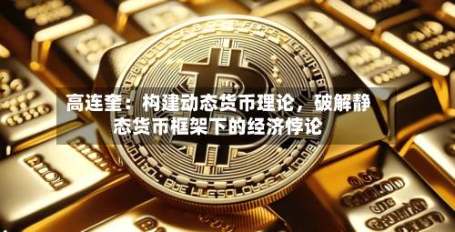 高连奎：构建动态货币理论，破解静态货币框架下的经济悖论