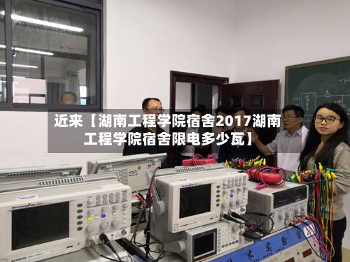 近来【湖南工程学院宿舍2017湖南工程学院宿舍限电多少瓦】