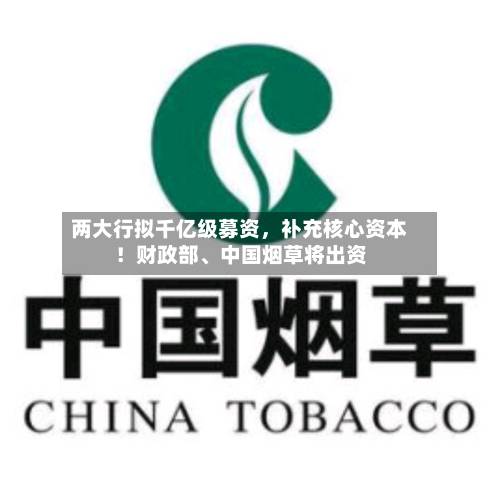 两大行拟千亿级募资	，补充核心资本！财政部	、中国烟草将出资-第2张图片