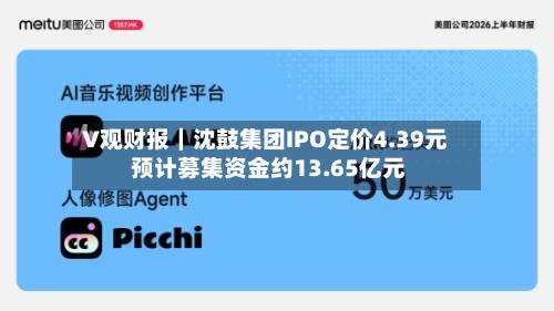 V观财报｜沈鼓集团IPO定价4.39元 预计募集资金约13.65亿元