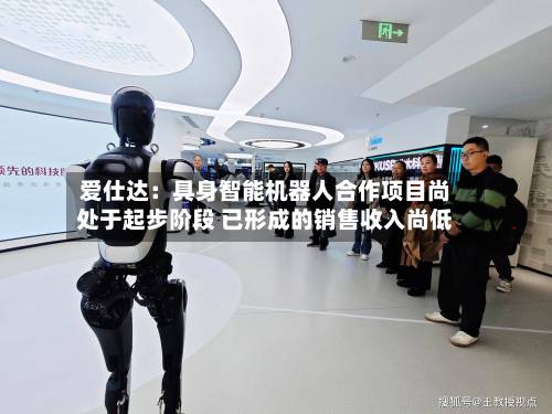 爱仕达:具身智能机器人合作项目尚处于起步阶段 已形成的销售收入尚低-第2张图片
