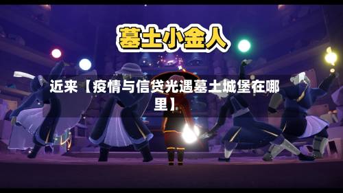 近来【疫情与信贷光遇墓土城堡在哪里】-第1张图片