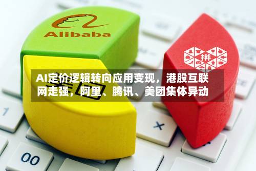 AI定价逻辑转向应用变现，港股互联网走强，阿里、腾讯、美团集体异动