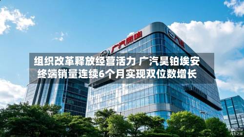组织改革释放经营活力 广汽昊铂埃安终端销量连续6个月实现双位数增长-第3张图片