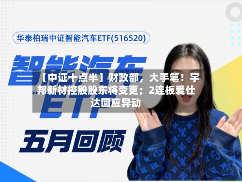 【中证十点半】财政部，大手笔！宇邦新材控股股东将变更；2连板爱仕达回应异动-第1张图片