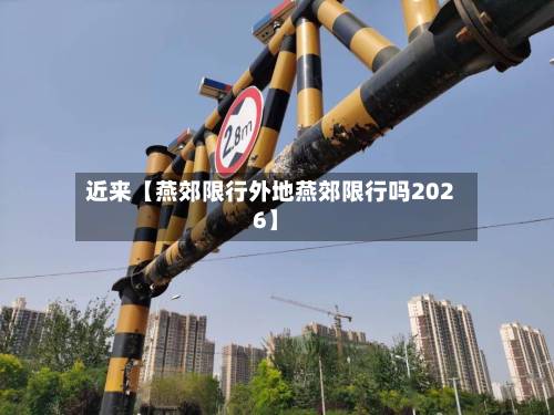 近来【燕郊限行外地燕郊限行吗2026】-第2张图片