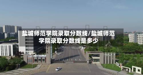 盐城师范学院录取分数线/盐城师范学院录取分数线是多少-第2张图片