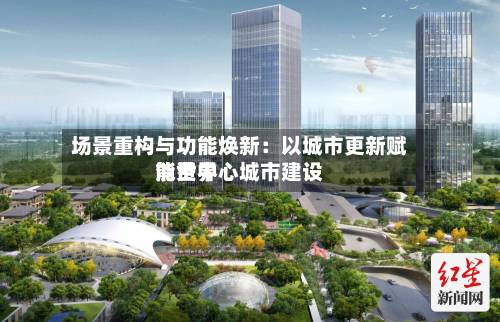 场景重构与功能焕新：以城市更新赋能世界消费中心城市建设