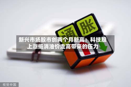 新兴市场股市创两个月新高：科技股上涨抵消油价走高带来的压力