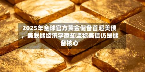 2025年全球官方黄金储备首超美债	，美联储经济学家却坚称美债仍是储备核心-第1张图片