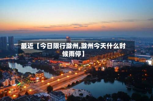 最近【今日限行滁州,滁州今天什么时候雨停】