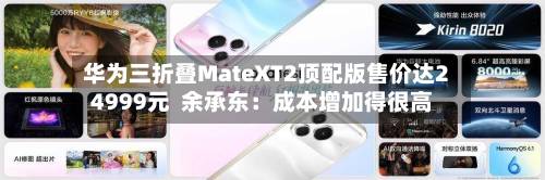 华为三折叠MateXT2顶配版售价达24999元 余承东:成本增加得很高-第2张图片