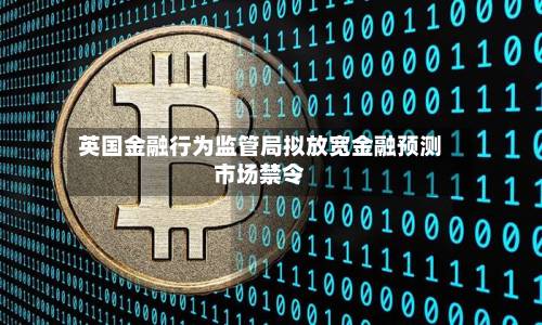 英国金融行为监管局拟放宽金融预测市场禁令