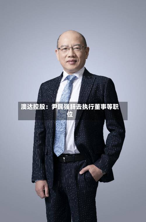澳达控股：尹民强辞去执行董事等职位-第3张图片