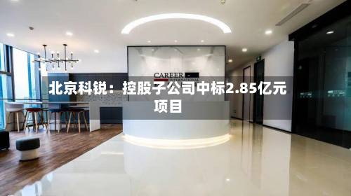 北京科锐:控股子公司中标2.85亿元项目-第1张图片