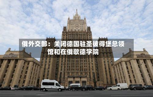 俄外交部:关闭德国驻圣彼得堡总领馆和在俄歌德学院-第1张图片