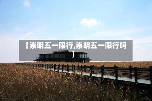 【崇明五一限行,崇明五一限行吗】