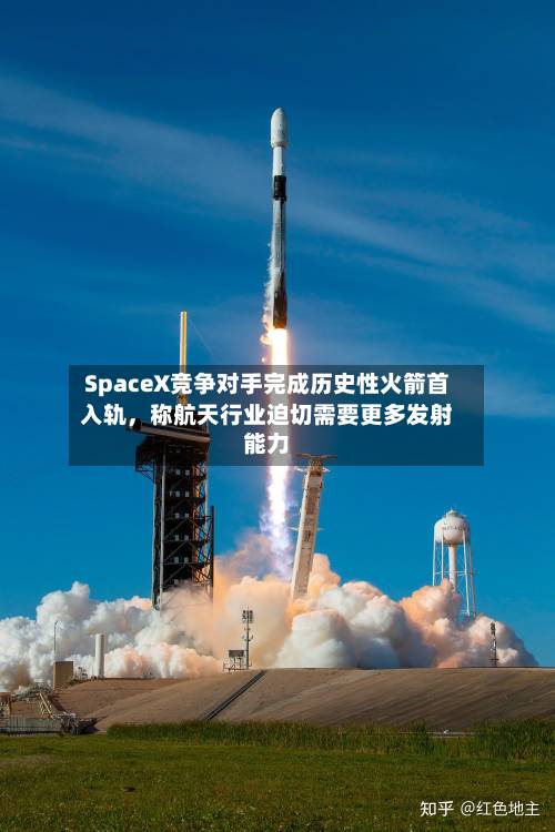 SpaceX竞争对手完成历史性火箭首入轨	，称航天行业迫切需要更多发射能力-第2张图片