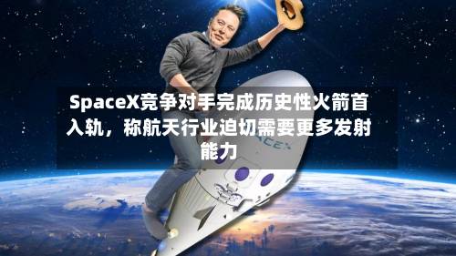 SpaceX竞争对手完成历史性火箭首入轨	，称航天行业迫切需要更多发射能力-第1张图片