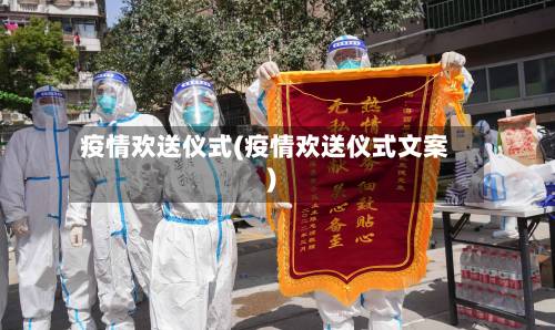 疫情欢送仪式(疫情欢送仪式文案)