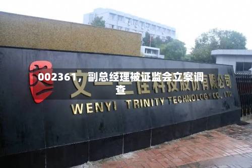 002361	，副总经理被证监会立案调查-第2张图片