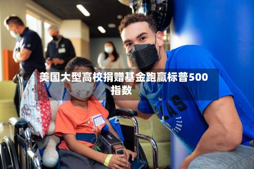 美国大型高校捐赠基金跑赢标普500指数-第1张图片