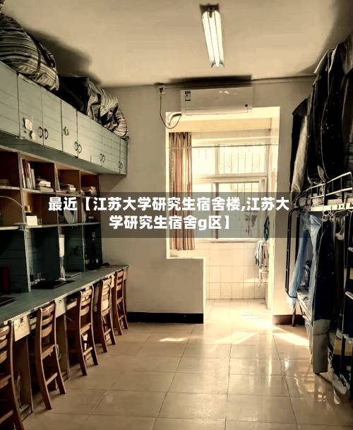 最近【江苏大学研究生宿舍楼,江苏大学研究生宿舍g区】