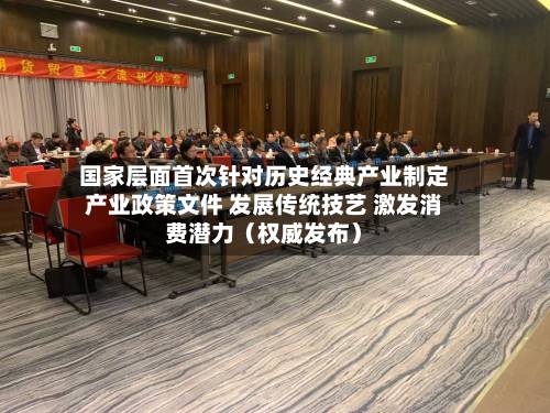 国家层面首次针对历史经典产业制定产业政策文件 发展传统技艺 激发消费潜力(权威发布)-第2张图片