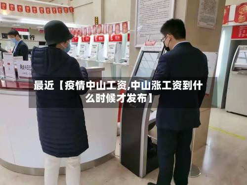 最近【疫情中山工资,中山涨工资到什么时候才发布】