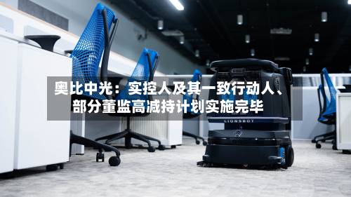 奥比中光：实控人及其一致行动人、部分董监高减持计划实施完毕
