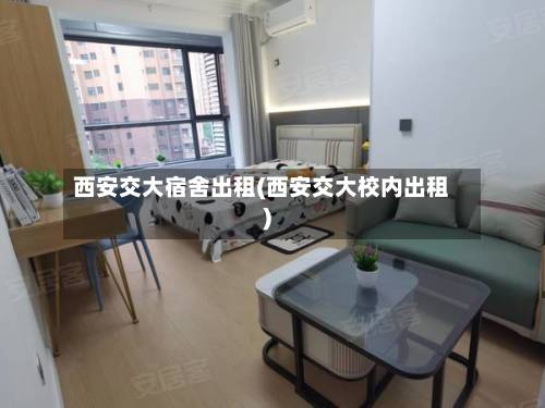 西安交大宿舍出租(西安交大校内出租)-第3张图片