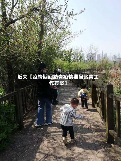 近来【疫情期间踏青疫情期间踏青工作方案】-第2张图片